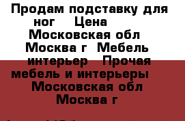 Продам подставку для ног. › Цена ­ 150 - Московская обл., Москва г. Мебель, интерьер » Прочая мебель и интерьеры   . Московская обл.,Москва г.